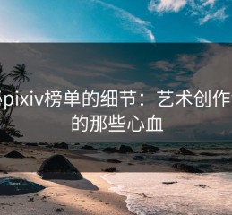 探秘pixiv榜单的细节：艺术创作背后的那些心血