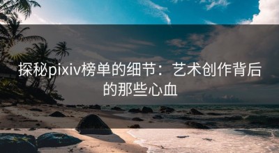 探秘pixiv榜单的细节：艺术创作背后的那些心血
