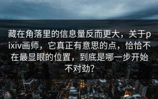 藏在角落里的信息量反而更大，关于pixiv画师，它真正有意思的点，恰恰不在最显眼的位置，到底是哪一步开始不对劲？