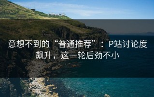 意想不到的“普通推荐”：P站讨论度飙升，这一轮后劲不小