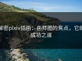 解密pixiv插画：画师圈的焦点，它的成功之道