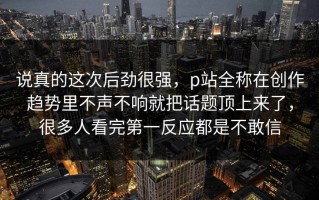 说真的这次后劲很强，p站全称在创作趋势里不声不响就把话题顶上来了，很多人看完第一反应都是不敢信