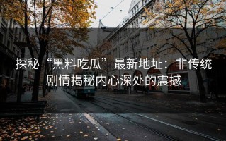 探秘“黑料吃瓜”最新地址：非传统剧情揭秘内心深处的震撼
