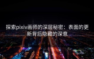 探索pixiv画师的深层秘密：表面的更新背后隐藏的深意