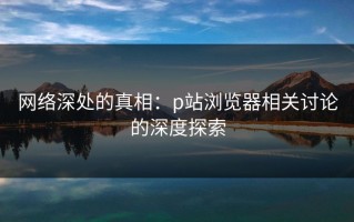 网络深处的真相：p站浏览器相关讨论的深度探索