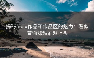 揭秘pixiv作品和作品区的魅力：看似普通却越刷越上头