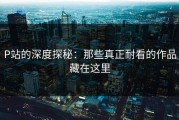 P站的深度探秘：那些真正耐看的作品藏在这里