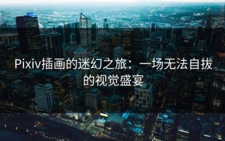 Pixiv插画的迷幻之旅：一场无法自拔的视觉盛宴