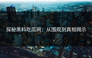 探秘黑料吃瓜网：从围观到真相揭示