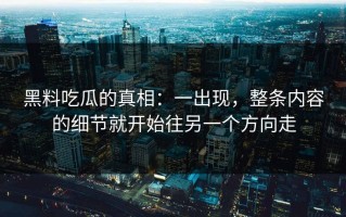 黑料吃瓜的真相：一出现，整条内容的细节就开始往另一个方向走