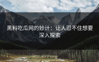 黑料吃瓜网的妙计：让人忍不住想要深入探索