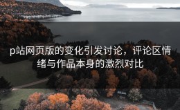 p站网页版的变化引发讨论，评论区情绪与作品本身的激烈对比