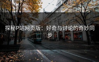 探秘P站网页版：好奇与讨论的奇妙同步