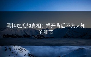 黑料吃瓜的真相：揭开背后不为人知的细节