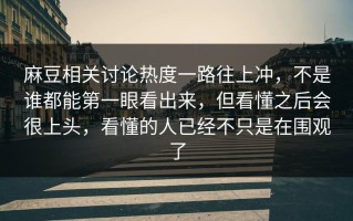 麻豆相关讨论热度一路往上冲，不是谁都能第一眼看出来，但看懂之后会很上头，看懂的人已经不只是在围观了
