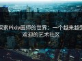 探索Pixiv画师的世界：一个越来越受欢迎的艺术社区