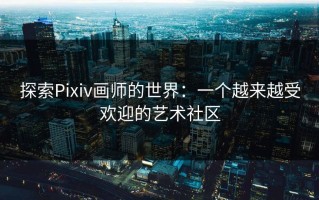 探索Pixiv画师的世界：一个越来越受欢迎的艺术社区