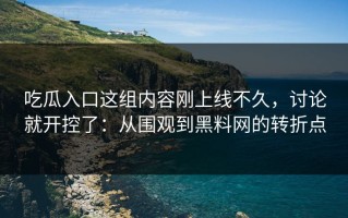 吃瓜入口这组内容刚上线不久，讨论就开控了：从围观到黑料网的转折点