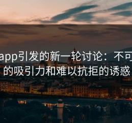 麻豆app引发的新一轮讨论：不可抗拒的吸引力和难以抗拒的诱惑