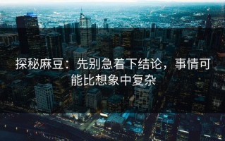 探秘麻豆：先别急着下结论，事情可能比想象中复杂
