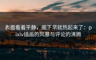 表面看着平静，底下早就热起来了：pixiv插画的风暴与评论的沸腾
