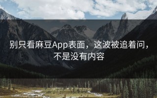 别只看麻豆App表面，这波被追着问，不是没有内容