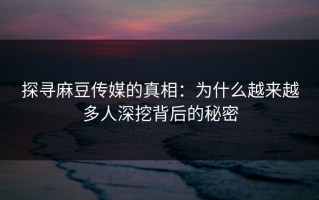 探寻麻豆传媒的真相：为什么越来越多人深挖背后的秘密