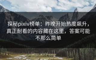 探秘pixiv榜单：昨晚开始热度飙升，真正耐看的内容藏在这里，答案可能不那么简单