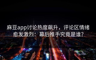 麻豆app讨论热度飙升，评论区情绪愈发激烈：幕后推手究竟是谁？
