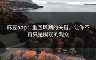 麻豆app：重回风潮的关键，让你不再只是围观的观众