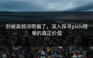 别被高频词带偏了，深入探寻pixiv榜单的真正价值