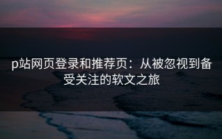 p站网页登录和推荐页：从被忽视到备受关注的软文之旅