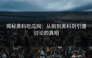 揭秘黑料吃瓜网：从刷到黑料到引爆讨论的真相
