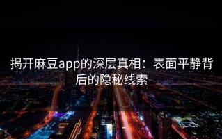 揭开麻豆app的深层真相：表面平静背后的隐秘线索