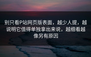别只看P站网页版表面，越少人提，越说明它值得单独拿出来说，越细看越像另有原因
