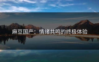 麻豆国产：情绪共鸣的终极体验