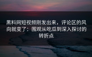 黑料网短视频刚发出来，评论区的风向就变了：围观从吃瓜到深入探讨的转折点