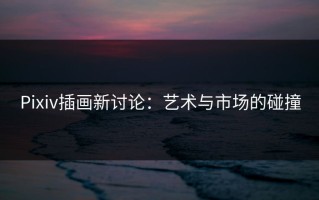 Pixiv插画新讨论：艺术与市场的碰撞
