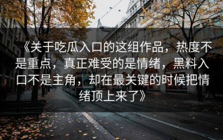 《关于吃瓜入口的这组作品，热度不是重点，真正难受的是情绪，黑料入口不是主角，却在最关键的时候把情绪顶上来了》