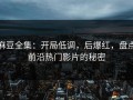 麻豆全集：开局低调，后爆红，盘点前沿热门影片的秘密