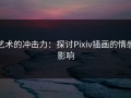 艺术的冲击力：探讨Pixiv插画的情感影响