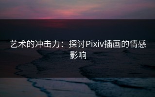 艺术的冲击力：探讨Pixiv插画的情感影响