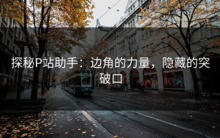 探秘P站助手：边角的力量，隐藏的突破口