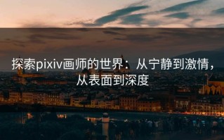 探索pixiv画师的世界：从宁静到激情，从表面到深度