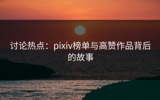 讨论热点：pixiv榜单与高赞作品背后的故事