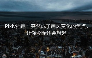 Pixiv插画：突然成了画风变化的焦点，让你今晚还会想起