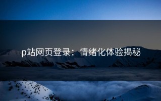 p站网页登录：情绪化体验揭秘