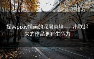 探索pixiv插画的深层意境——串联起来的作品更有生命力