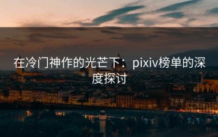 在冷门神作的光芒下：pixiv榜单的深度探讨