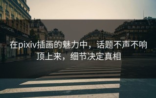 在pixiv插画的魅力中，话题不声不响顶上来，细节决定真相